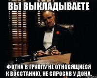 вы выкладываете фотки в группу не относящиеся к восстанию, не спросив у дона.