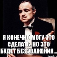 я конечно могу это сделать, но это будет без уважения...