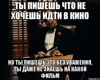 ты пишешь что не хочешь идти в кино но ты пишешь это без уважения, ты даже не знаешь на какой фильм