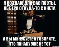 я создаю для вас посты, не беря откуда-то с инета а вы минусуете и говорите, что пикабу уже не тот