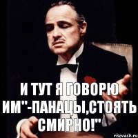 и тут я говорю им"-Панацы,стоять смирно!"