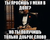 ты просишь у меня в долг? но ты получишь только доброе слово