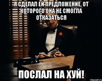 я сделал ей предложение, от которого она не смогла отказаться послал на хуй!