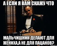 а если я вам скажу что мальчишник делают для жениха,а не для пацанов?