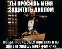 ты просишь меня защитить диплом но ты просишь без уважения и ты даже не знаешь моей фамилии