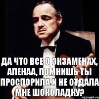 Да что все о экзаменах, Аленаа, помнишь ты проспорила и не отдала мне шоколадку?