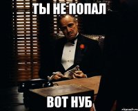 ты не попал вот нуб