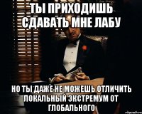 ты приходишь сдавать мне лабу но ты даже не можешь отличить локальный экстремум от глобального