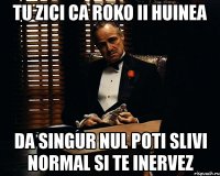 tu zici ca roko ii huinea da singur nul poti slivi normal si te inervez