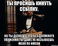 ты просишь кинуть ссылку, но ты делаешь это без должного уважения,ты даже не называешь меня по имени