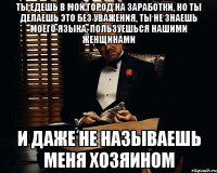 ты едешь в мой город на заработки, но ты делаешь это без уважения, ты не знаешь моего языка, пользуешься нашими женщинами и даже не называешь меня хозяином