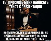 ты просишь меня написать текст к презентации но ты просишь без уважения, ты не предлагаешь мне дружбу, ты даже не называешь меня "крёстным"