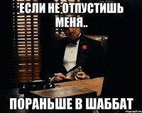 если не отпустишь меня.. пораньше в шаббат