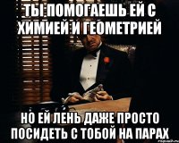 ты помогаешь ей с химией и геометрией но ей лень даже просто посидеть с тобой на парах