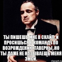 Ты пишешь мне в скайп, и просишься в команду по возрождению таверны. Но ты даже не называешь меня эмси.