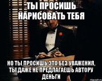 ты просишь нарисовать тебя но ты просишь это без уважения, ты даже не предлагаешь автору деньги