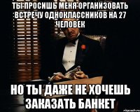 ты просишь меня организовать встречу одноклассников на 27 человек но ты даже не хочешь заказать банкет