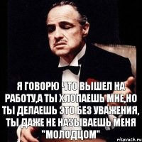 Я говорю что вышел на работу,а ты хлопаешь мне,но ты делаешь это без уважения, ты даже не называешь меня "молодцом"