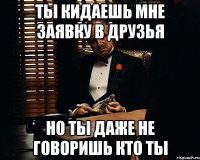 ты кидаешь мне заявку в друзья но ты даже не говоришь кто ты