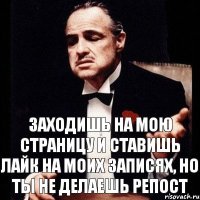 Заходишь на мою страницу и ставишь лайк на моих записях, но ты не делаешь репост