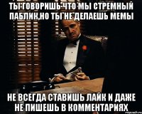 ты говоришь что мы стремный паблик,но ты не делаешь мемы не всегда ставишь лайк и даже не пишешь в комментариях