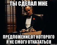 ты сделал мне предложение,от которого я не смогу отказаться