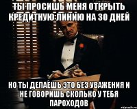 ты просишь меня открыть кредитную линию на 30 дней но ты делаешь это без уважения и не говоришь сколько у тебя пароходов