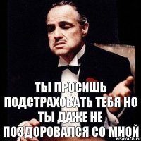 Ты просишь подстраховать тебя но ты даже не поздоровался со мной