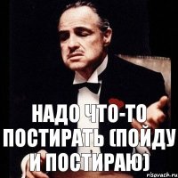 НАДО ЧТО-ТО ПОСТИРАТЬ (пойду и постираю)