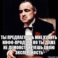 Ты предлагаешь мне купить инфо-продукт, но ты даже не демонстрируешь свою экспертность