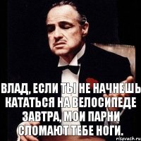 Влад, если ты не начнешь кататься на велосипеде завтра, мои парни сломают тебе ноги.