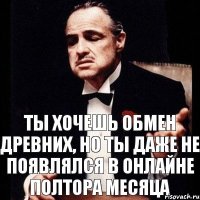 Ты хочешь обмен древних, но ты даже не появлялся в онлайне полтора месяца