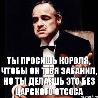 ты просишь короля, чтобы он тебя забанил, но ты делаешь это без царского отсоса