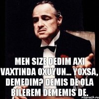 men size dedim axi vaxtinda oxuyun... yoxsa, demedim? demis de ola bilerem dememis de.