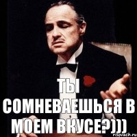 ТЫ СОМНЕВАЕШЬСЯ В МОЕМ ВКУСЕ?)))