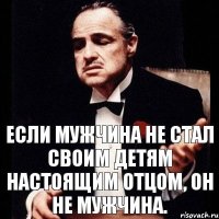 Если мужчина не стал своим детям настоящим отцом, он не мужчина.