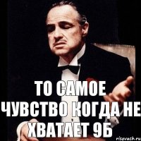 То самое чувство когда не хватает 9б