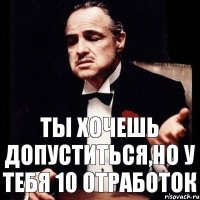 ты хочешь допуститься,но у тебя 10 отработок