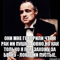 Они мне говорили что я рак ии пушка говно,но как только я перезахожу за белку - локации пустые.