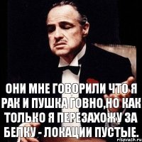 Они мне говорили что я рак и пушка говно,но как только я перезахожу за белку - локации пустые.