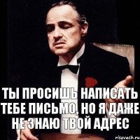 Ты просишь написать Тебе письмо, но я даже не знаю твой адрес