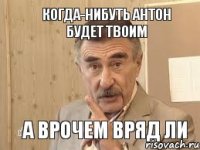 Когда-нибуть Антон будет твоим А врочем вряд ли