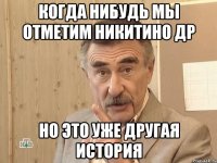 когда нибудь мы отметим никитино др но это уже другая история