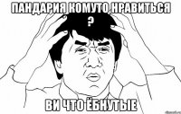 пандария комуто нравиться ? ви что ёбнутые