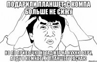 подарили планшет, с компа больше не сижу но по привычке не гаджет на кухню беру, а еду в комнату, к планшету таскаю