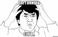 ты гонишь сука...