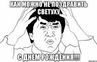 как можно не поздравить светуху с днем рождения!!!