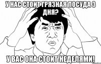 у нас стоит грязная посуда 3 дня? у вас она стоит неделями!