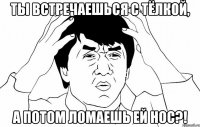 ты встречаешься с тёлкой, а потом ломаешь ей нос?!