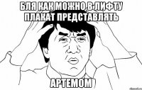 бля как можно в лифту плакат представлять артемом